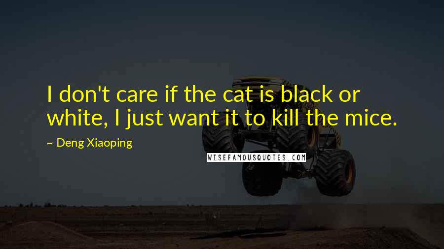 Deng Xiaoping Quotes: I don't care if the cat is black or white, I just want it to kill the mice.