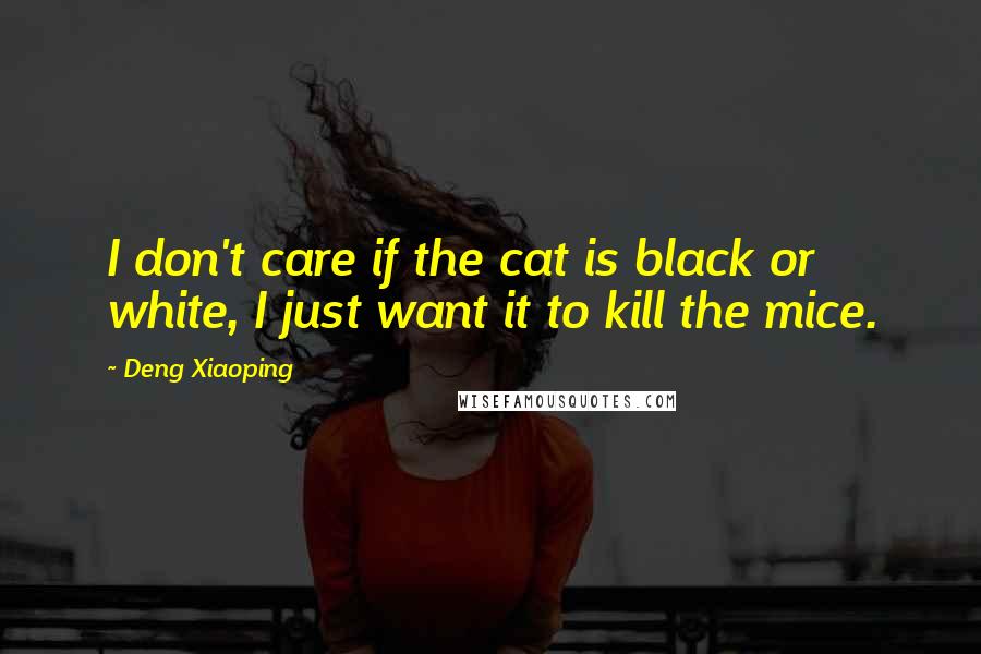 Deng Xiaoping Quotes: I don't care if the cat is black or white, I just want it to kill the mice.