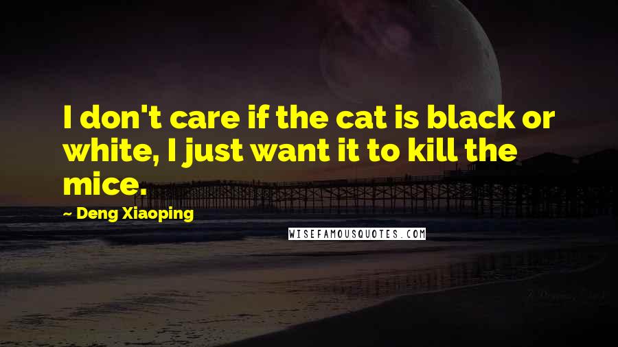 Deng Xiaoping Quotes: I don't care if the cat is black or white, I just want it to kill the mice.