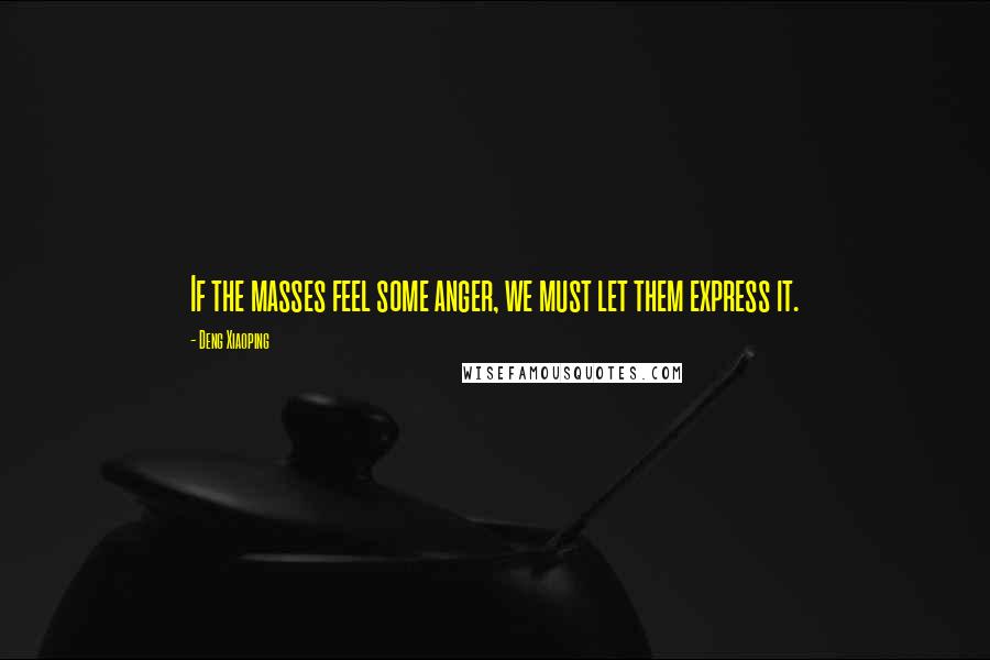 Deng Xiaoping Quotes: If the masses feel some anger, we must let them express it.