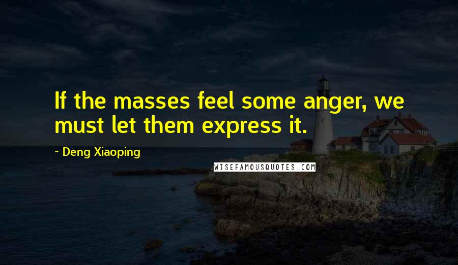 Deng Xiaoping Quotes: If the masses feel some anger, we must let them express it.