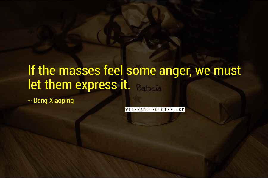 Deng Xiaoping Quotes: If the masses feel some anger, we must let them express it.