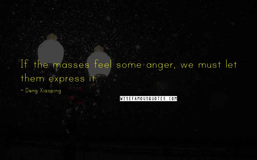 Deng Xiaoping Quotes: If the masses feel some anger, we must let them express it.