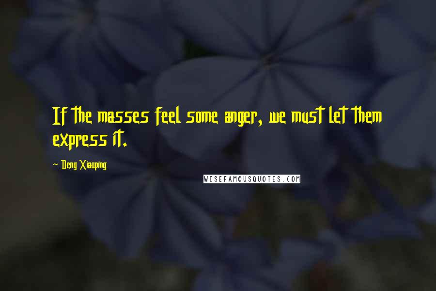 Deng Xiaoping Quotes: If the masses feel some anger, we must let them express it.