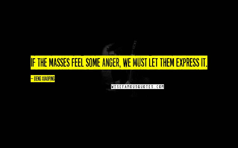 Deng Xiaoping Quotes: If the masses feel some anger, we must let them express it.