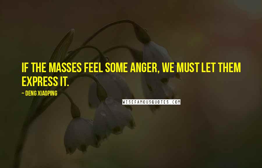 Deng Xiaoping Quotes: If the masses feel some anger, we must let them express it.