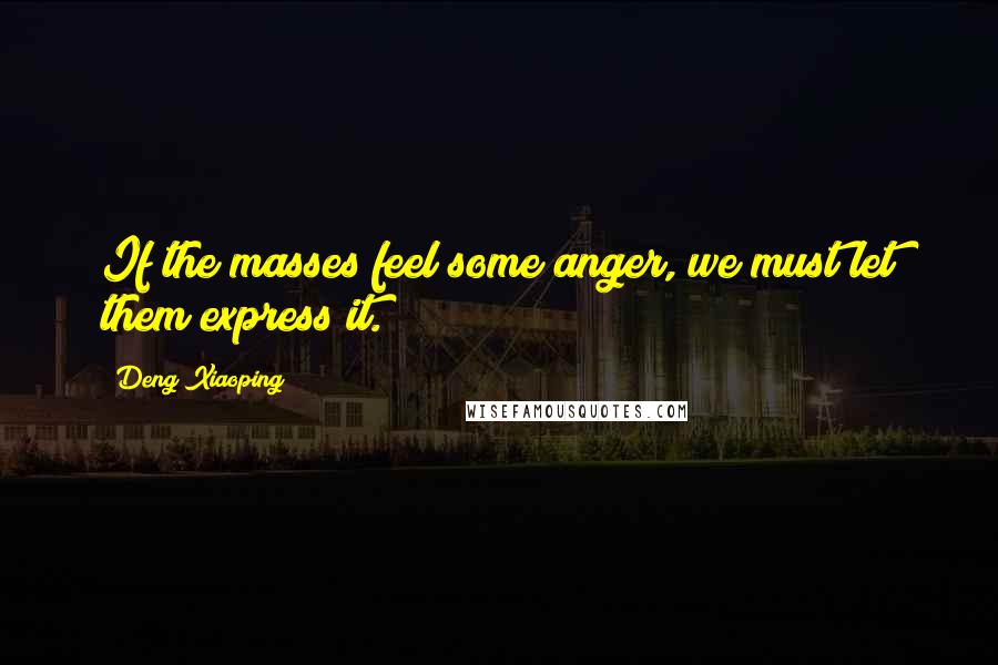 Deng Xiaoping Quotes: If the masses feel some anger, we must let them express it.