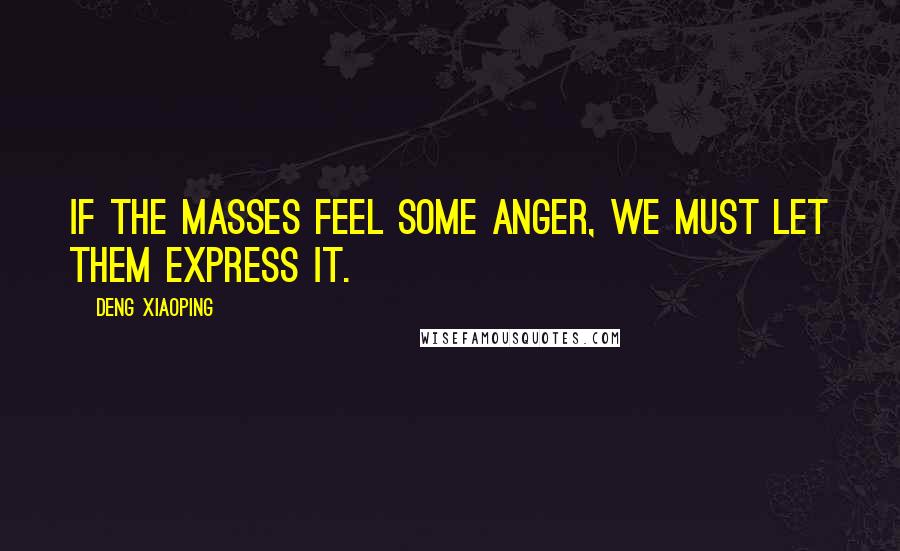 Deng Xiaoping Quotes: If the masses feel some anger, we must let them express it.