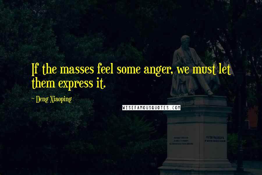 Deng Xiaoping Quotes: If the masses feel some anger, we must let them express it.