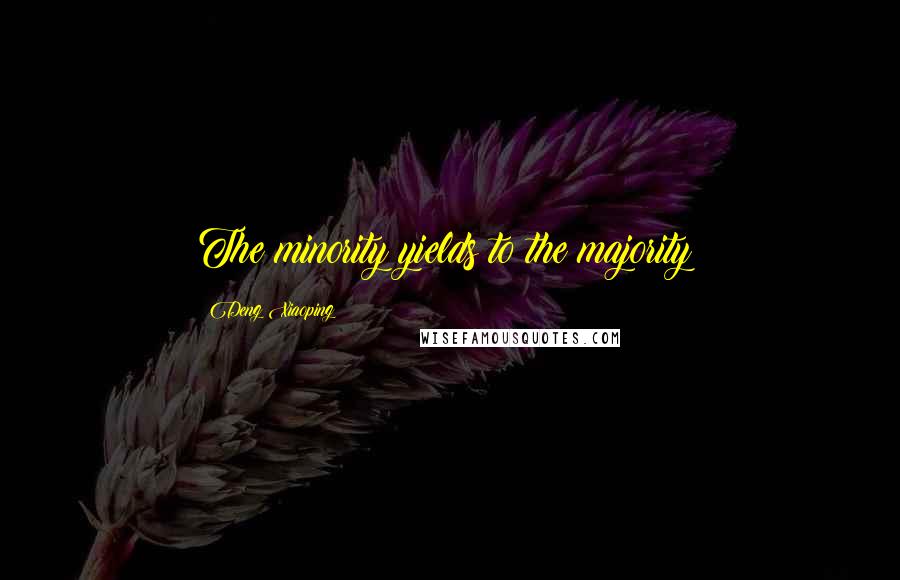 Deng Xiaoping Quotes: The minority yields to the majority!