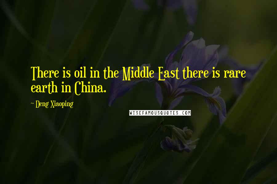 Deng Xiaoping Quotes: There is oil in the Middle East there is rare earth in China.