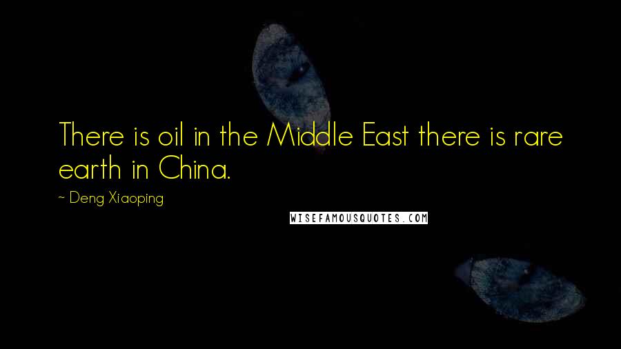 Deng Xiaoping Quotes: There is oil in the Middle East there is rare earth in China.