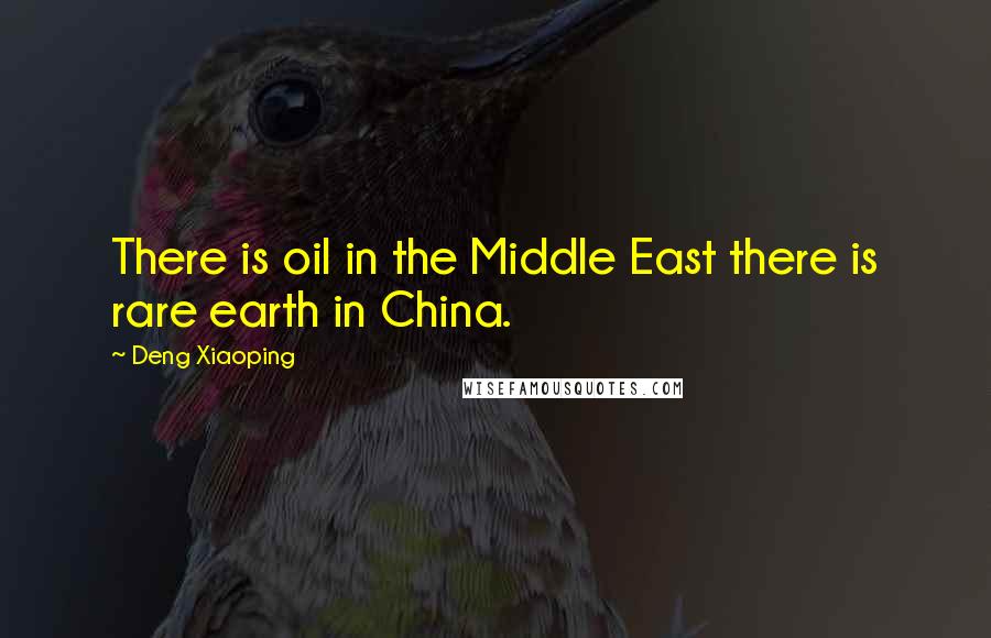 Deng Xiaoping Quotes: There is oil in the Middle East there is rare earth in China.