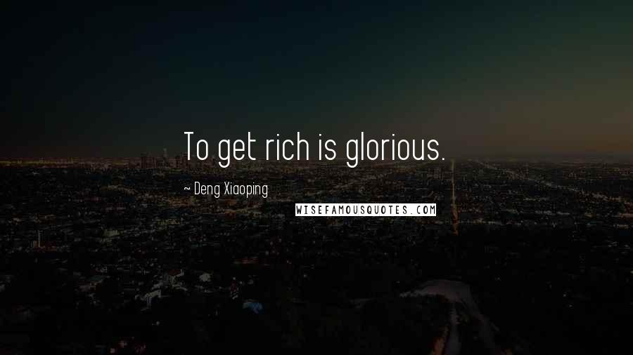 Deng Xiaoping Quotes: To get rich is glorious.