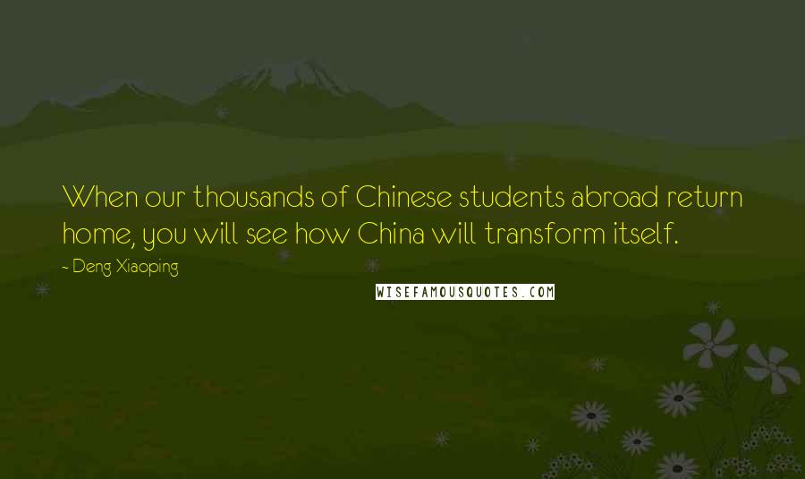 Deng Xiaoping Quotes: When our thousands of Chinese students abroad return home, you will see how China will transform itself.