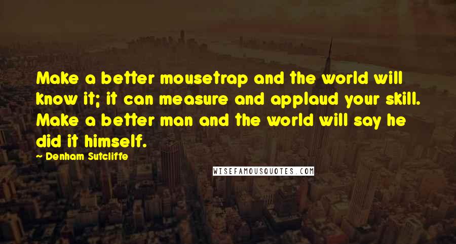Denham Sutcliffe Quotes: Make a better mousetrap and the world will know it; it can measure and applaud your skill. Make a better man and the world will say he did it himself.