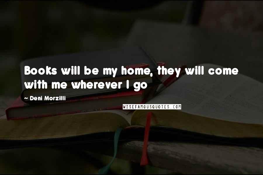 Deni Morzilli Quotes: Books will be my home, they will come with me wherever I go