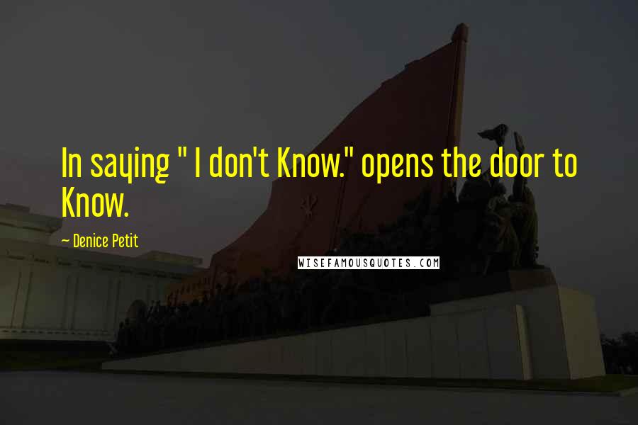 Denice Petit Quotes: In saying " I don't Know." opens the door to Know.