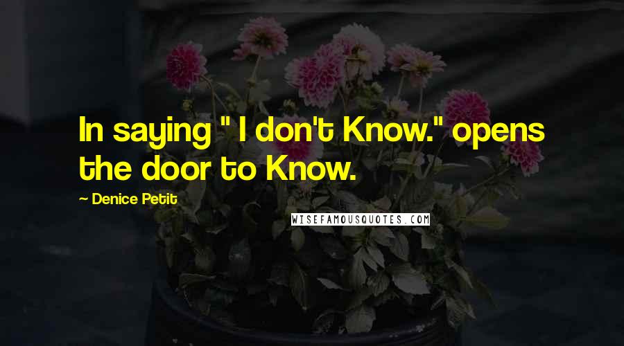 Denice Petit Quotes: In saying " I don't Know." opens the door to Know.