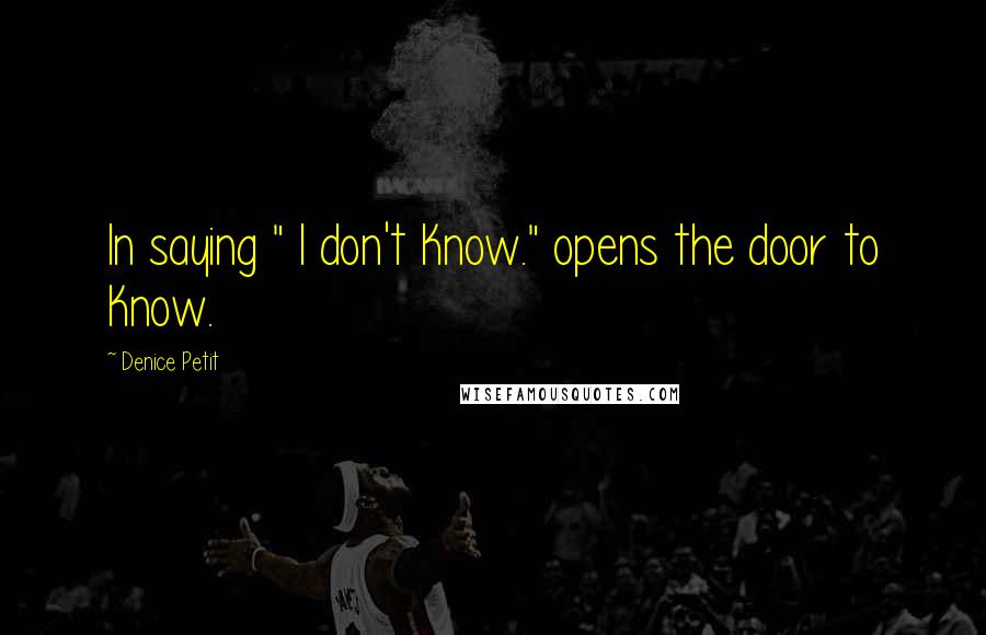 Denice Petit Quotes: In saying " I don't Know." opens the door to Know.
