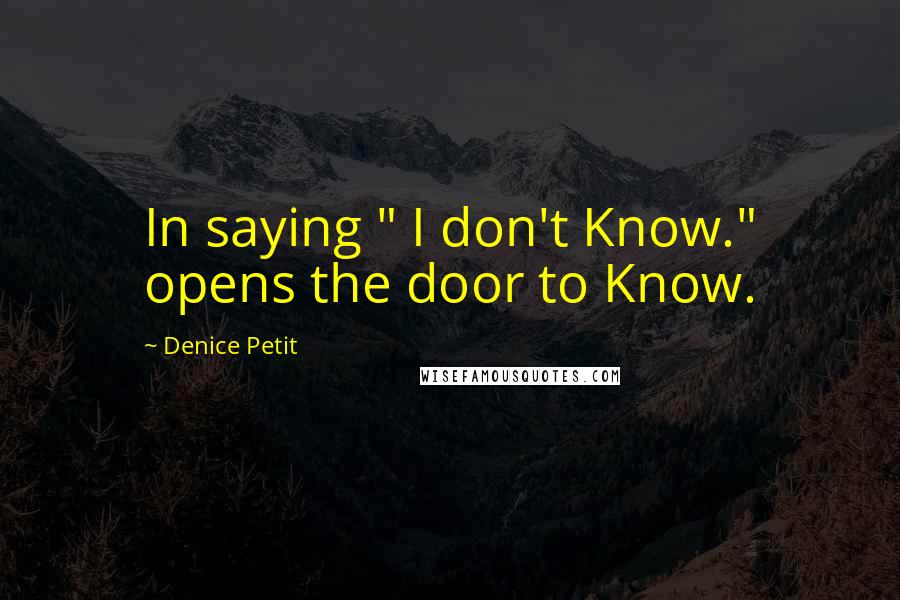 Denice Petit Quotes: In saying " I don't Know." opens the door to Know.