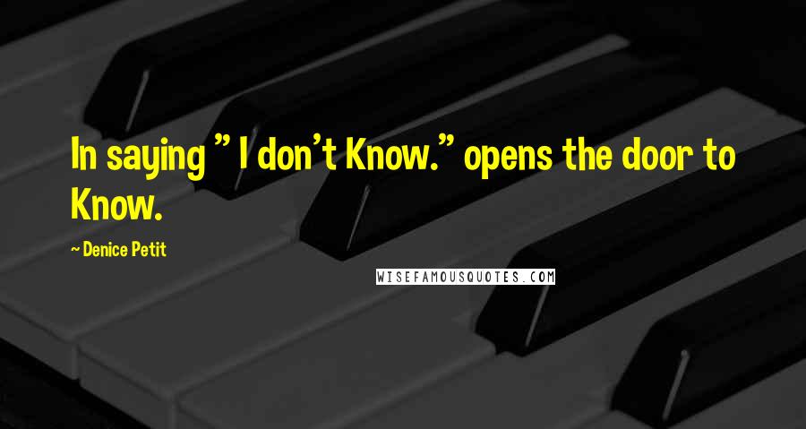 Denice Petit Quotes: In saying " I don't Know." opens the door to Know.