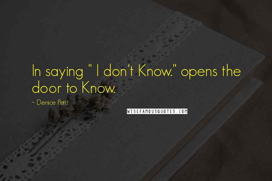 Denice Petit Quotes: In saying " I don't Know." opens the door to Know.