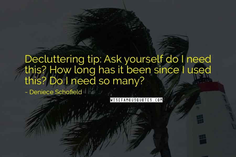 Deniece Schofield Quotes: Decluttering tip: Ask yourself do I need this? How long has it been since I used this? Do I need so many?