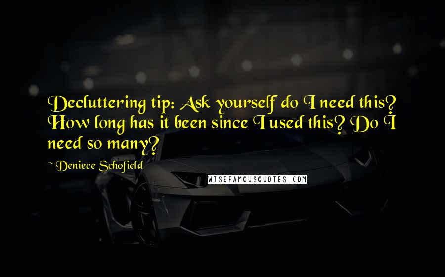 Deniece Schofield Quotes: Decluttering tip: Ask yourself do I need this? How long has it been since I used this? Do I need so many?