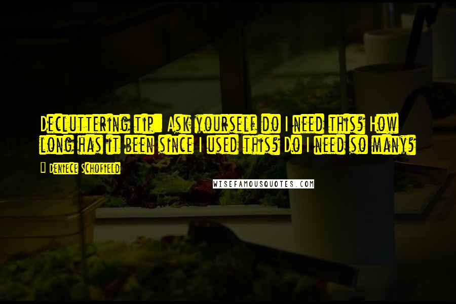 Deniece Schofield Quotes: Decluttering tip: Ask yourself do I need this? How long has it been since I used this? Do I need so many?