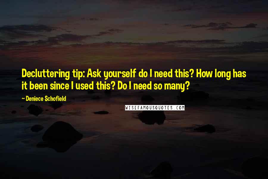 Deniece Schofield Quotes: Decluttering tip: Ask yourself do I need this? How long has it been since I used this? Do I need so many?