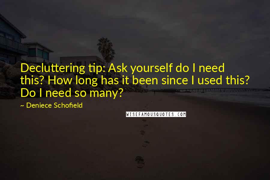 Deniece Schofield Quotes: Decluttering tip: Ask yourself do I need this? How long has it been since I used this? Do I need so many?