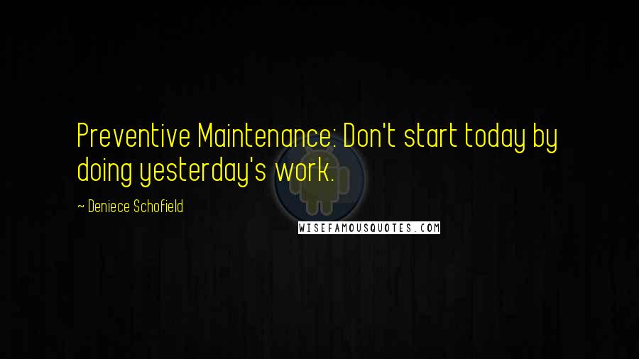 Deniece Schofield Quotes: Preventive Maintenance: Don't start today by doing yesterday's work.