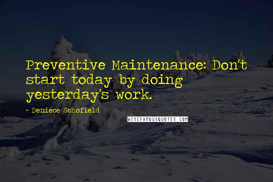 Deniece Schofield Quotes: Preventive Maintenance: Don't start today by doing yesterday's work.