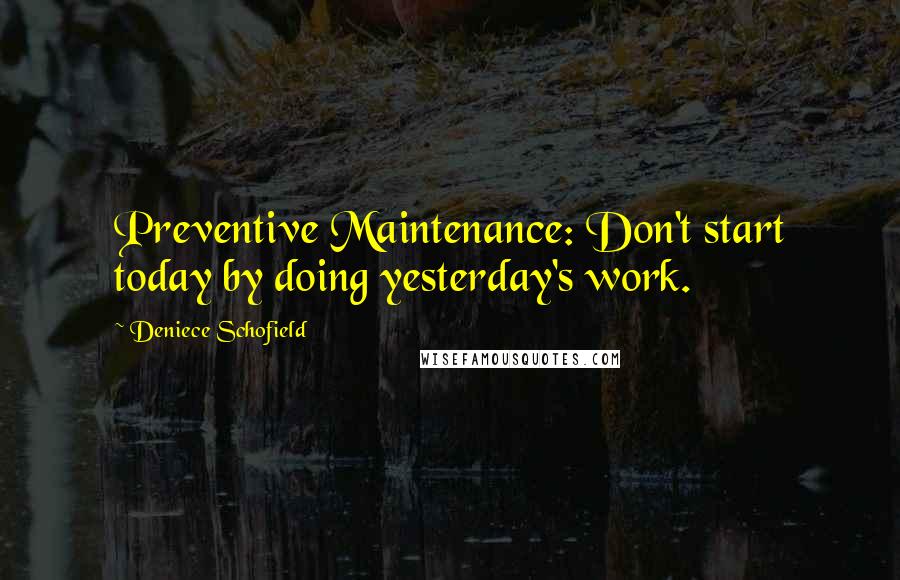Deniece Schofield Quotes: Preventive Maintenance: Don't start today by doing yesterday's work.