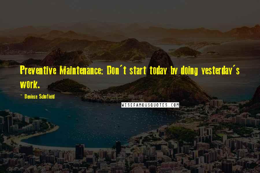 Deniece Schofield Quotes: Preventive Maintenance: Don't start today by doing yesterday's work.