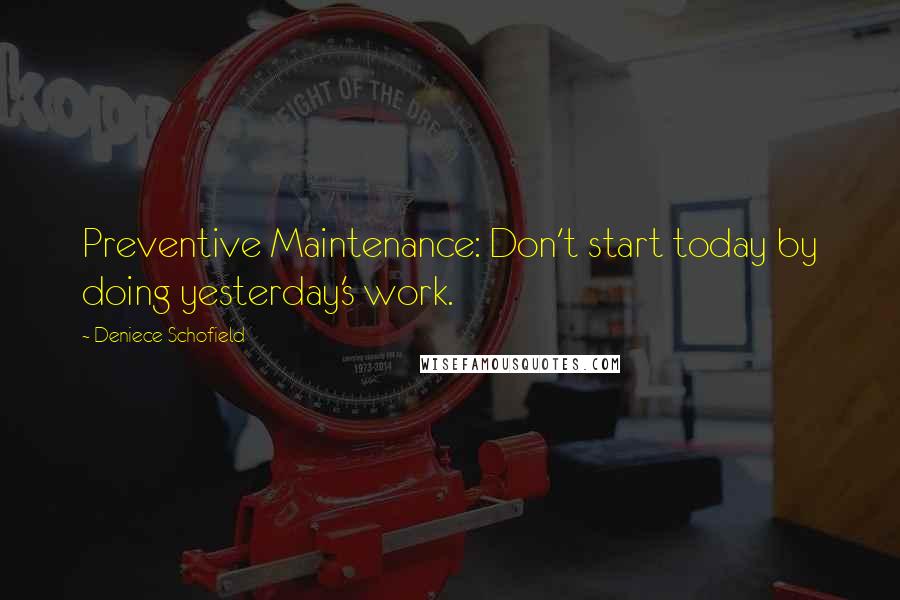 Deniece Schofield Quotes: Preventive Maintenance: Don't start today by doing yesterday's work.