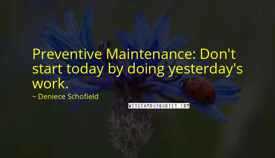 Deniece Schofield Quotes: Preventive Maintenance: Don't start today by doing yesterday's work.