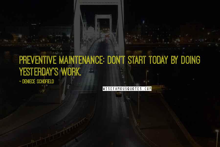 Deniece Schofield Quotes: Preventive Maintenance: Don't start today by doing yesterday's work.