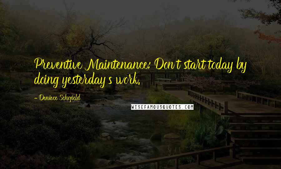 Deniece Schofield Quotes: Preventive Maintenance: Don't start today by doing yesterday's work.