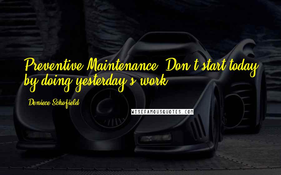 Deniece Schofield Quotes: Preventive Maintenance: Don't start today by doing yesterday's work.