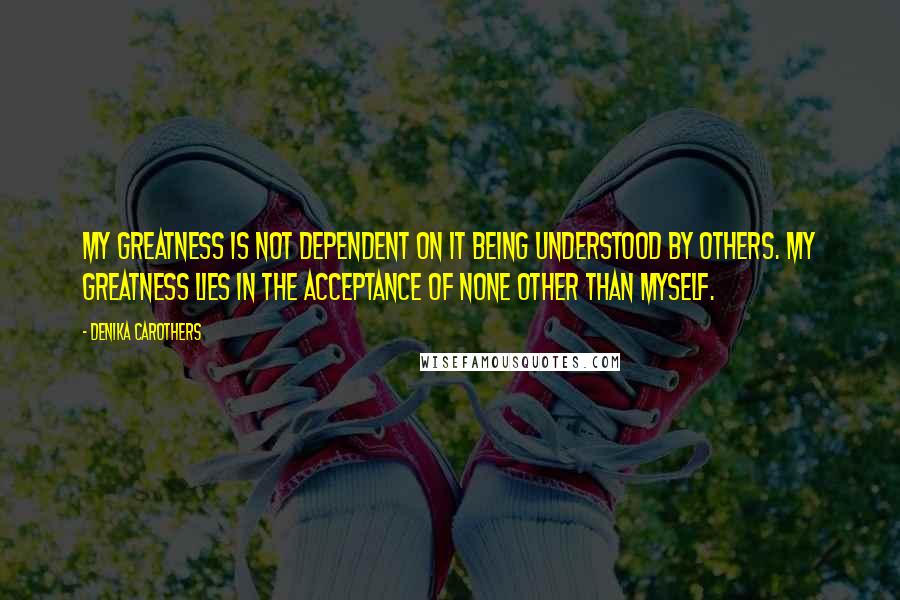 Denika Carothers Quotes: My greatness is not dependent on it being understood by others. My greatness lies in the acceptance of none other than myself.