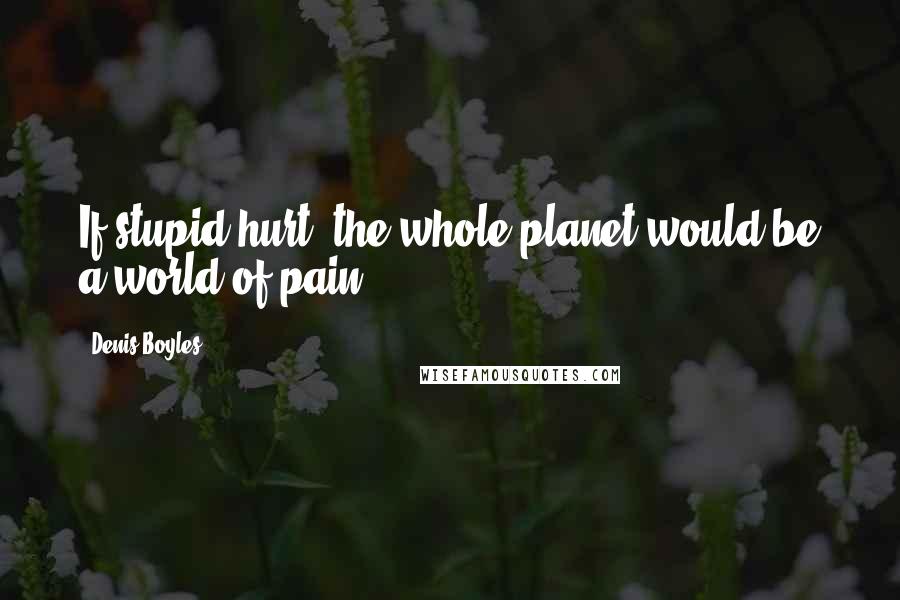 Denis Boyles Quotes: If stupid hurt, the whole planet would be a world of pain.