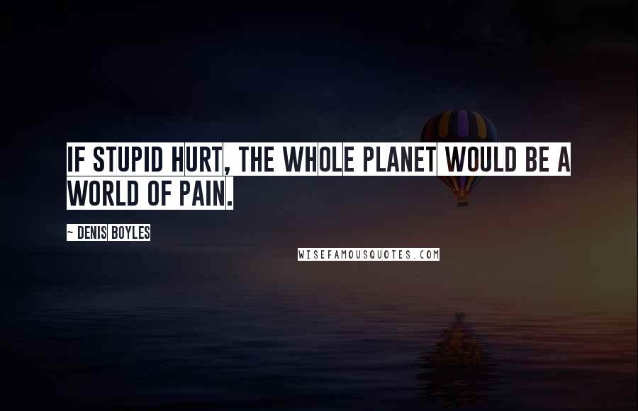 Denis Boyles Quotes: If stupid hurt, the whole planet would be a world of pain.