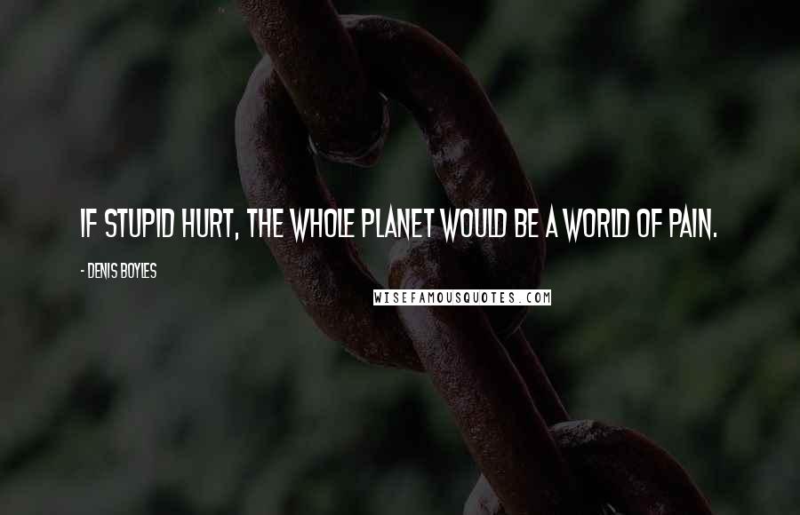 Denis Boyles Quotes: If stupid hurt, the whole planet would be a world of pain.