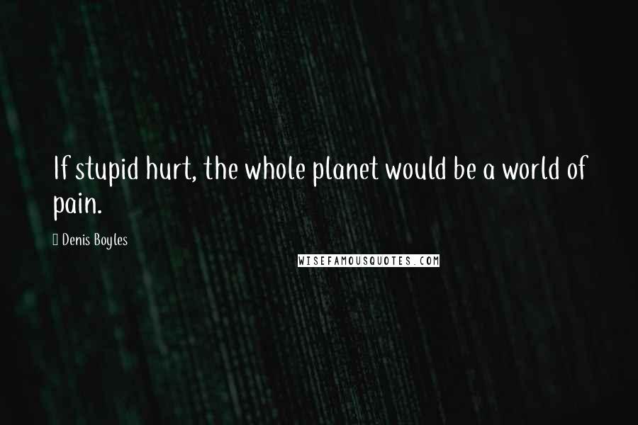 Denis Boyles Quotes: If stupid hurt, the whole planet would be a world of pain.