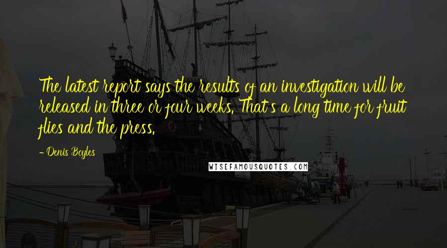 Denis Boyles Quotes: The latest report says the results of an investigation will be released in three or four weeks. That's a long time for fruit flies and the press.