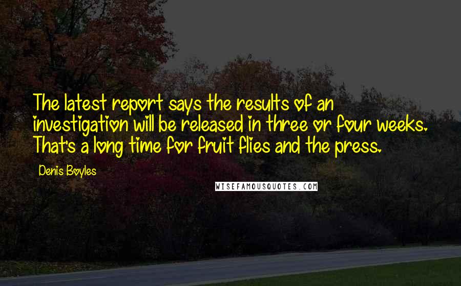 Denis Boyles Quotes: The latest report says the results of an investigation will be released in three or four weeks. That's a long time for fruit flies and the press.