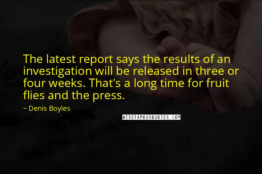 Denis Boyles Quotes: The latest report says the results of an investigation will be released in three or four weeks. That's a long time for fruit flies and the press.