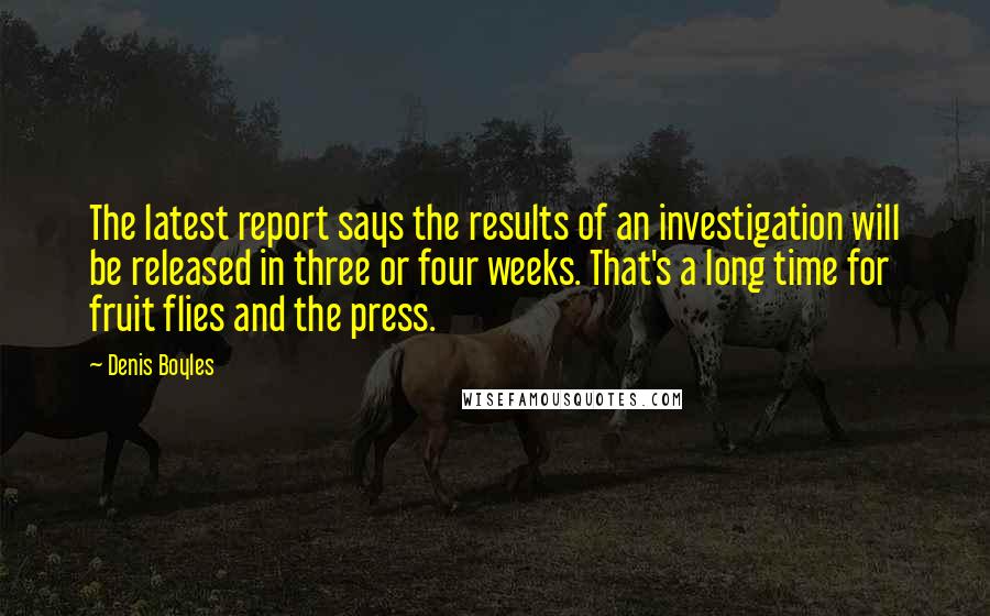 Denis Boyles Quotes: The latest report says the results of an investigation will be released in three or four weeks. That's a long time for fruit flies and the press.